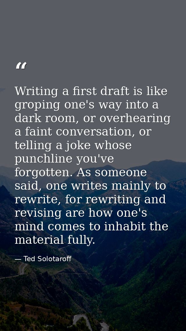 Writing a first draft is like groping one's way into a dark room, or overhearing a faint conversation, or telling a joke — Ted Solotaroff