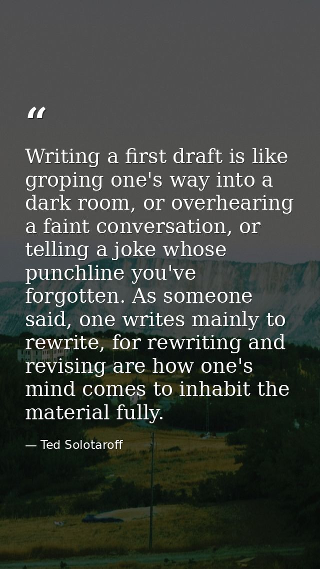 Writing a first draft is like groping one's way into a dark room, or overhearing a faint conversation, or telling a joke — Ted Solotaroff