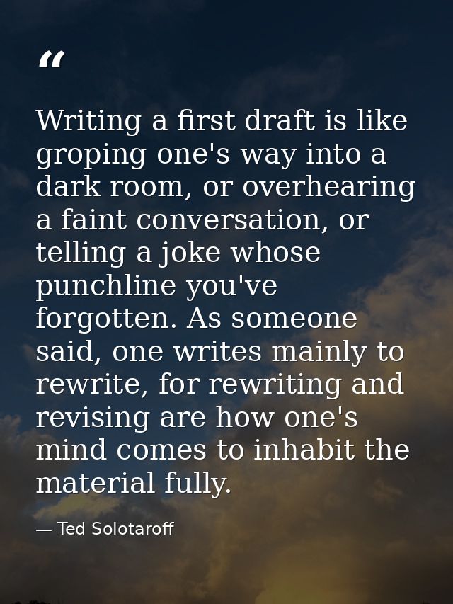 Writing a first draft is like groping one's way into a dark room, or overhearing a faint conversation, or telling a joke — Ted Solotaroff