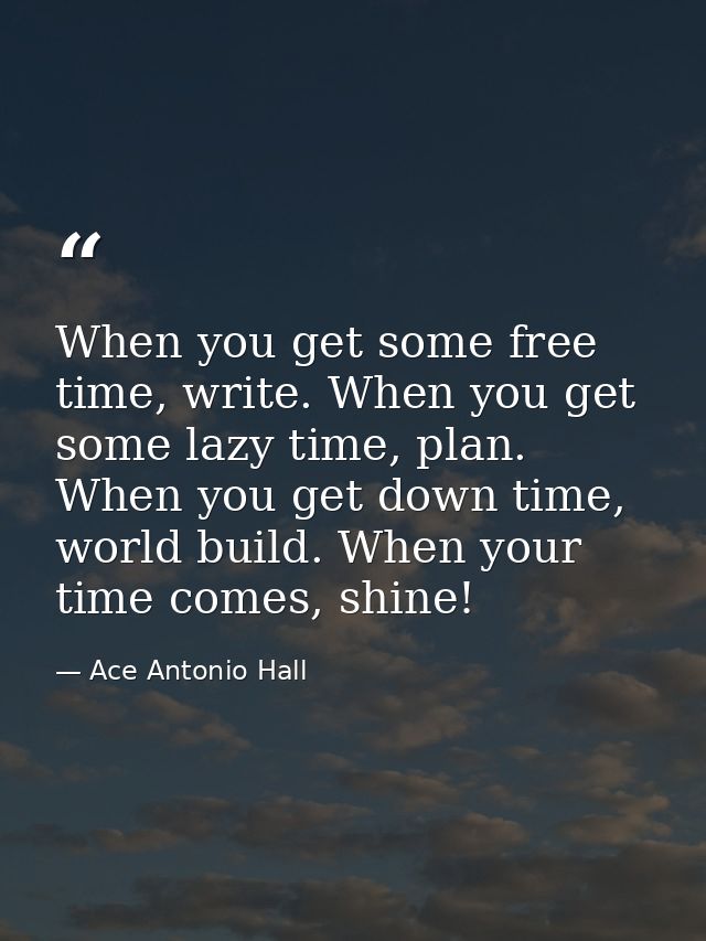 When you get some free time, write. When you get some lazy time, plan. When you get down time, world build. When your ti — Ace Antonio Hall