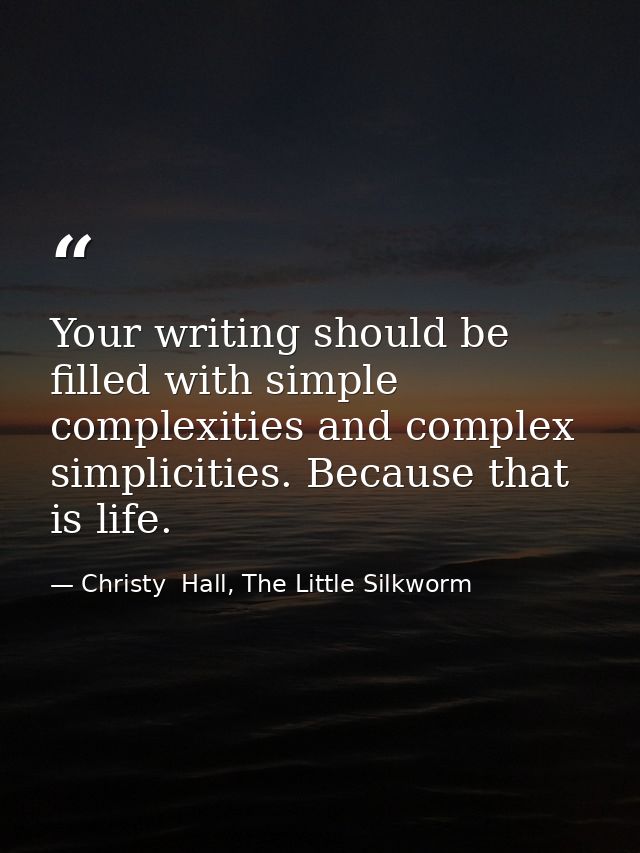 Your writing should be filled with simple complexities and complex simplicities. Because that is life. — Christy  Hall, The Little Silkworm