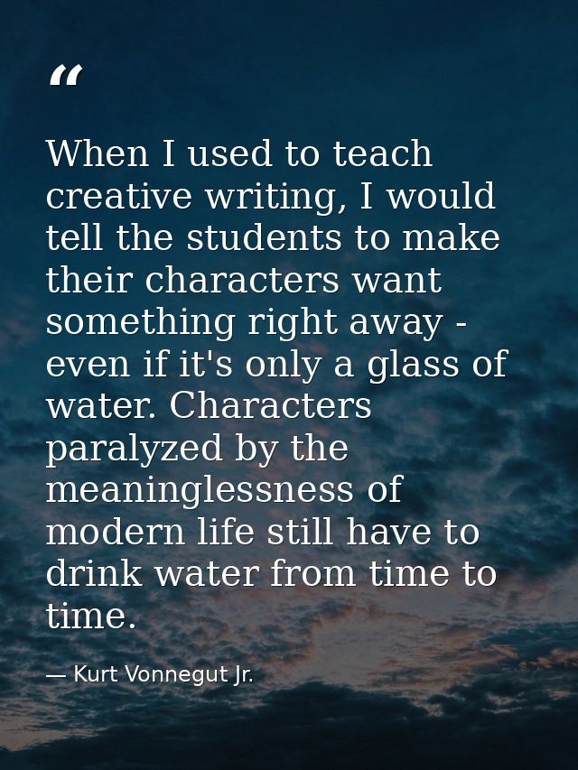 When I used to teach creative writing, I would tell the students to make their characters want something right away - ev — Kurt Vonnegut Jr.