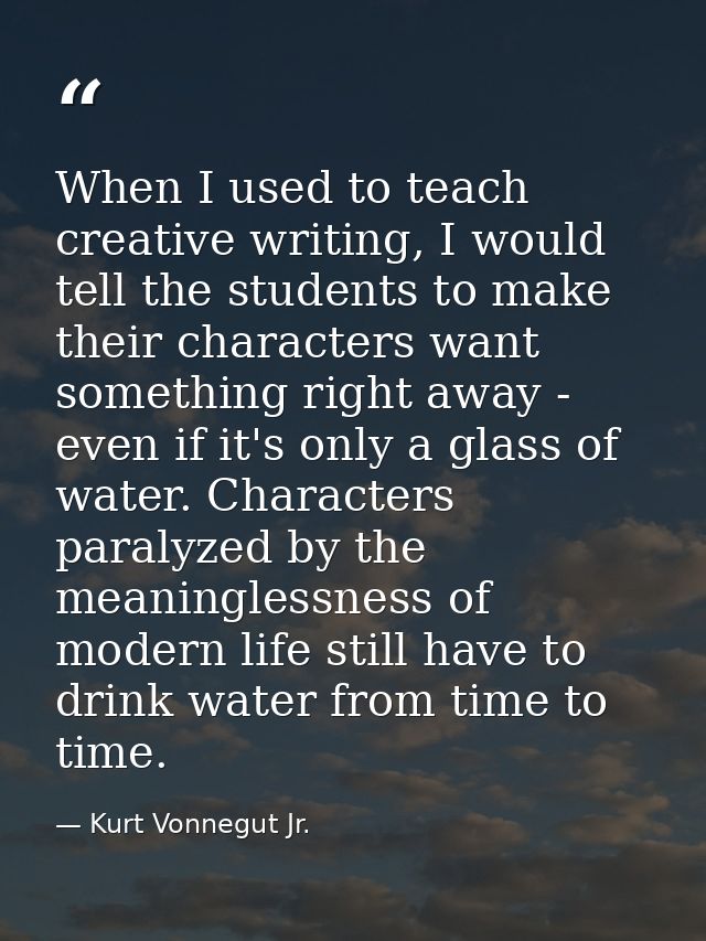 When I used to teach creative writing, I would tell the students to make their characters want something right away - ev — Kurt Vonnegut Jr.