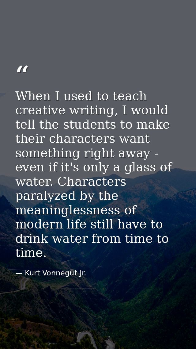 When I used to teach creative writing, I would tell the students to make their characters want something right away - ev — Kurt Vonnegut Jr.