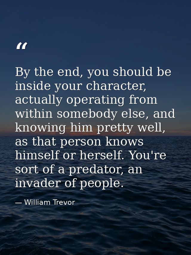 By the end, you should be inside your character, actually operating from within somebody else, and knowing him pretty we — William Trevor