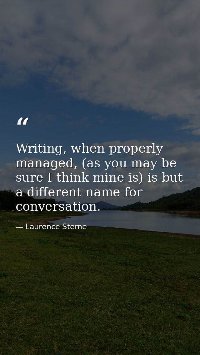 Writing, when properly managed, (as you may be sure I think mine is) is but a different name for conversation. — Laurence Sterne
