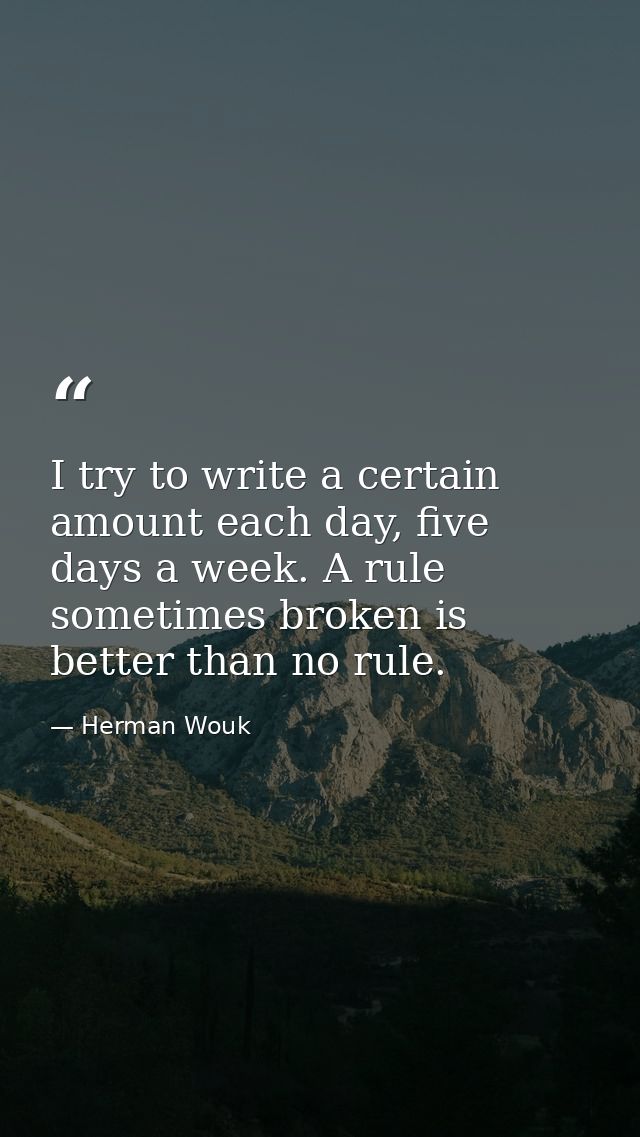 I try to write a certain amount each day, five days a week. A rule sometimes broken is better than no rule. — Herman Wouk