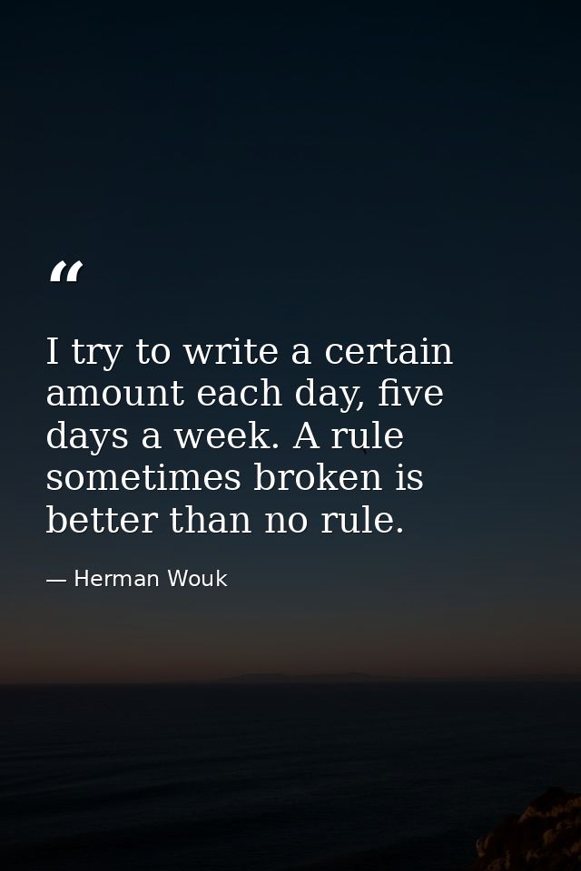 I try to write a certain amount each day, five days a week. A rule sometimes broken is better than no rule. — Herman Wouk