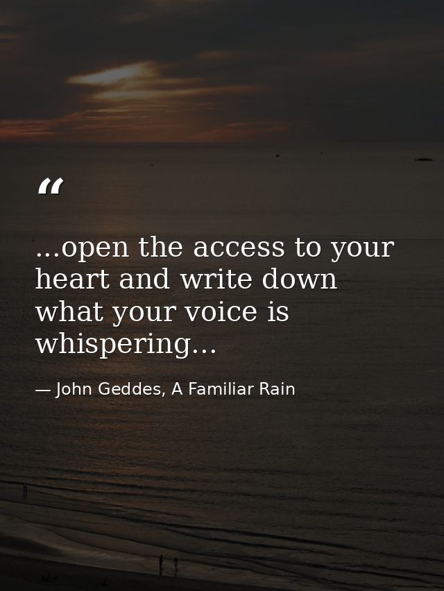 ...open the access to your heart and write down what your voice is whispering... — John Geddes, A Familiar Rain