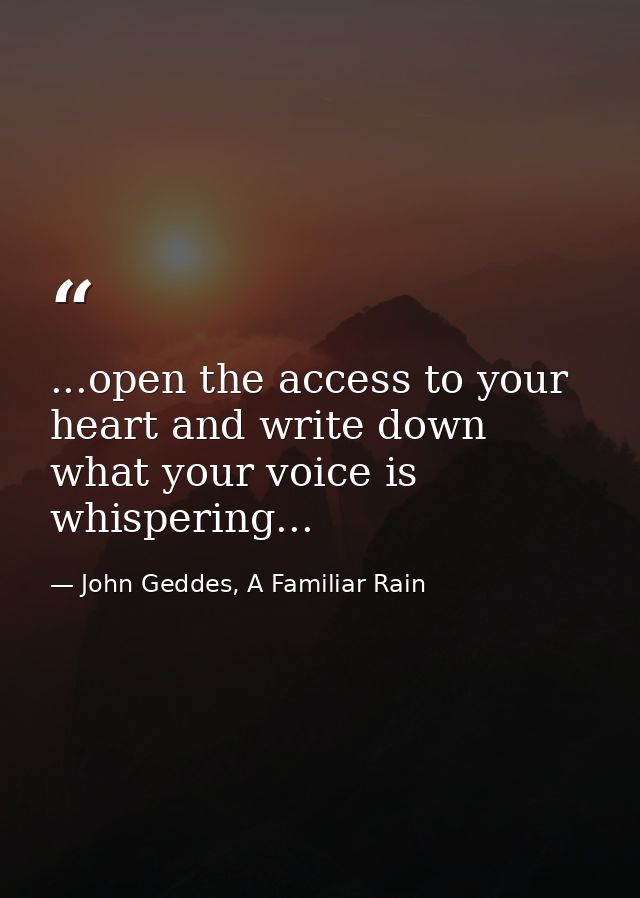 ...open the access to your heart and write down what your voice is whispering... — John Geddes, A Familiar Rain