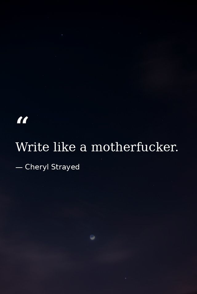 Write like a motherfucker. — Cheryl Strayed