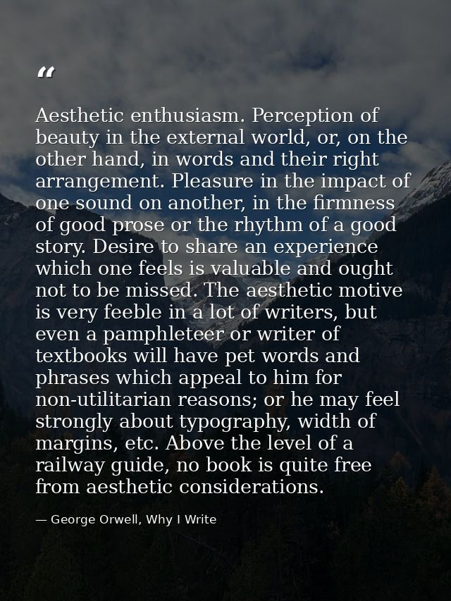 Aesthetic enthusiasm. Perception of beauty in the external world, or, on the other hand, in words and their right arrang — George Orwell, Why I Write