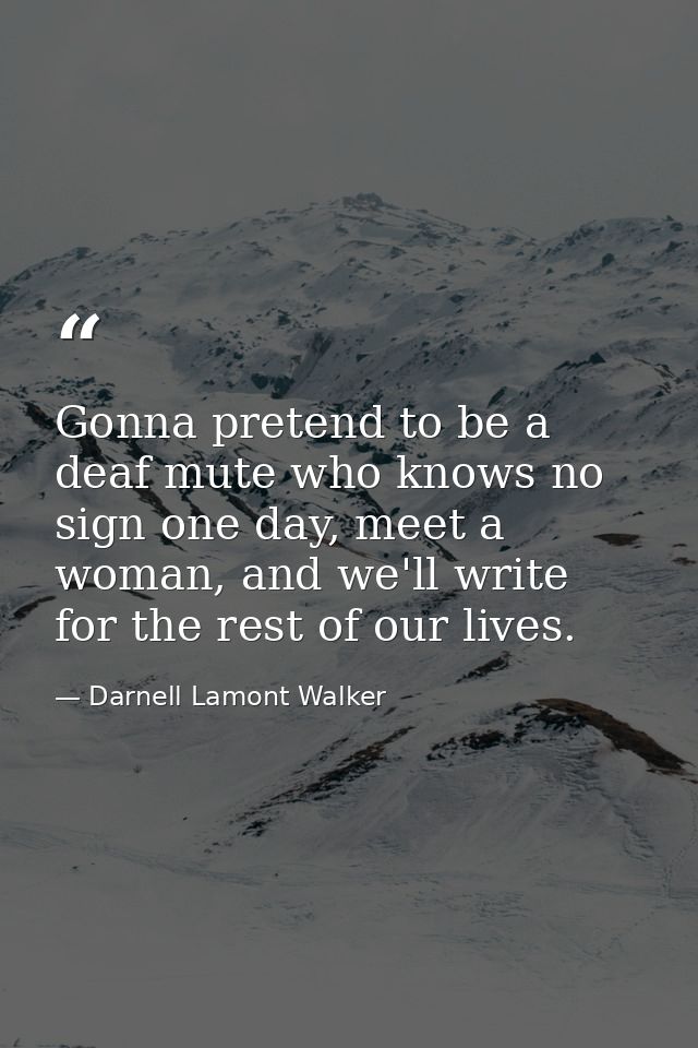 Gonna pretend to be a deaf mute who knows no sign one day, meet a woman, and we'll write for the rest of our lives. — Darnell Lamont Walker