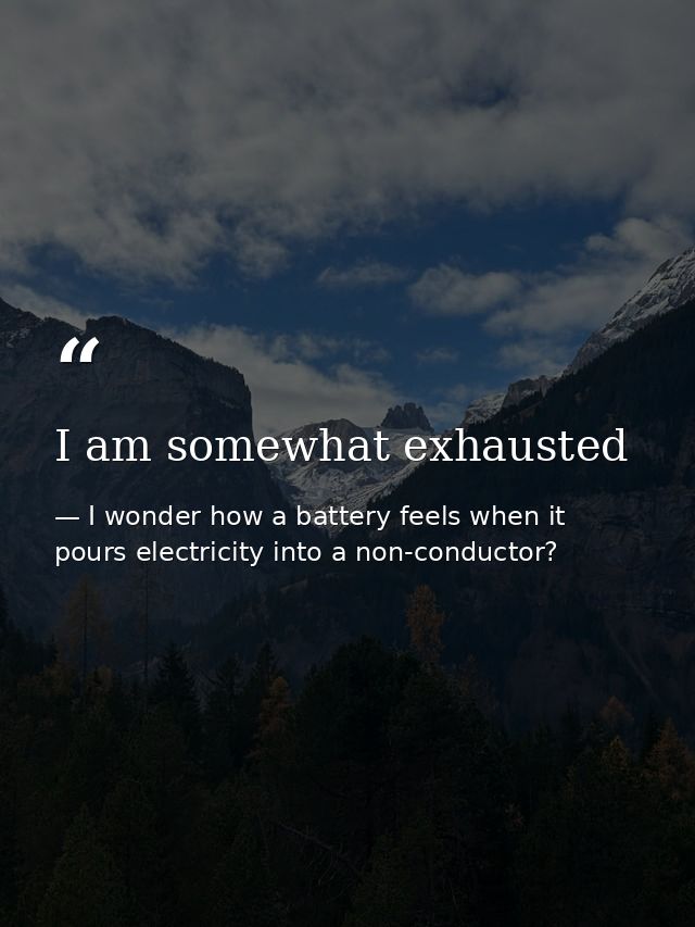 I am somewhat exhausted — I wonder how a battery feels when it pours electricity into a non-conductor?