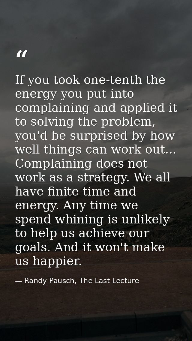 If you took one-tenth the energy you put into complaining and applied it to solving the problem, you'd be surprised by h — Randy Pausch, The Last Lecture
