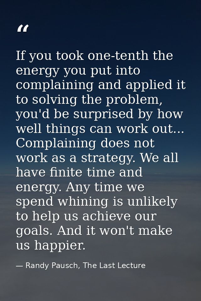 If you took one-tenth the energy you put into complaining and applied it to solving the problem, you'd be surprised by h — Randy Pausch, The Last Lecture
