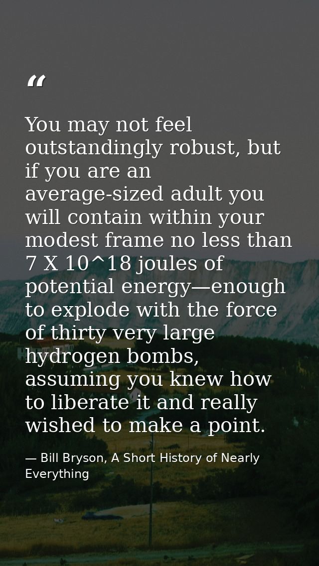 You may not feel outstandingly robust, but if you are an average-sized adult you will contain within your modest frame n — Bill Bryson, A Short History of Nearly Everything