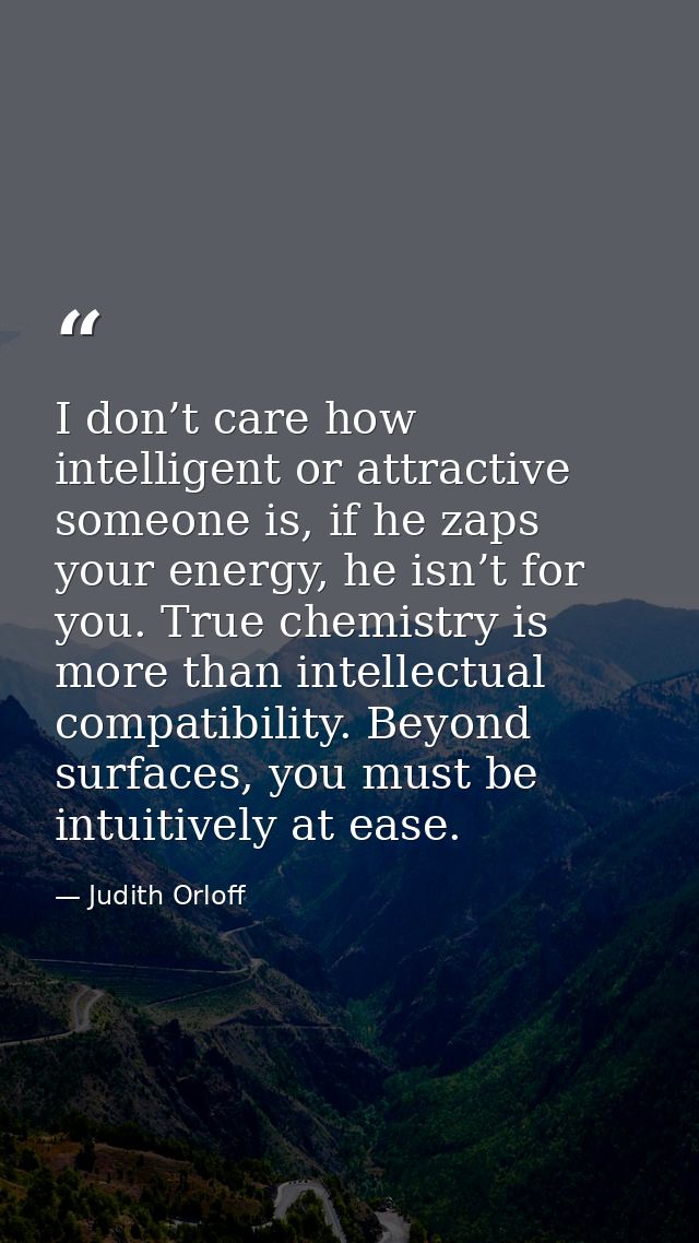 I don’t care how intelligent or attractive someone is, if he zaps your energy, he isn’t for you. True chemistry is more  — Judith Orloff