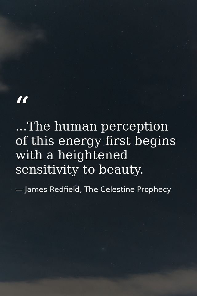 ...The human perception of this energy first begins with a heightened sensitivity to beauty. — James Redfield, The Celestine Prophecy