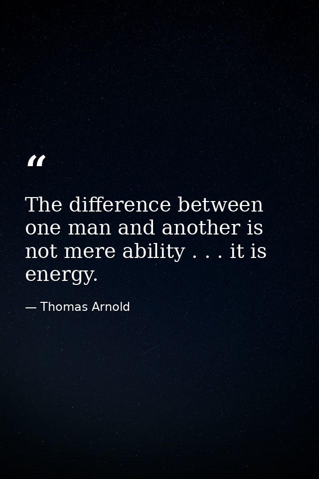 The difference between one man and another is not mere ability . . . it is energy. — Thomas Arnold