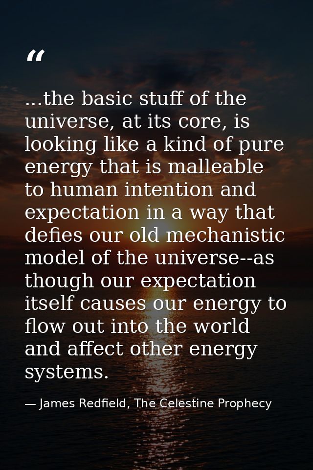 ...the basic stuff of the universe, at its core, is looking like a kind of pure energy that is malleable to human intent — James Redfield, The Celestine Prophecy