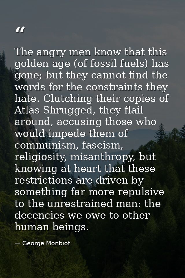 The angry men know that this golden age (of fossil fuels) has gone; but they cannot find the words for the constraints t — George Monbiot