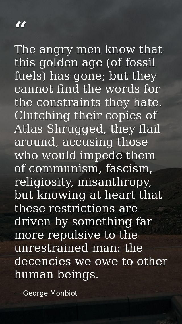The angry men know that this golden age (of fossil fuels) has gone; but they cannot find the words for the constraints t — George Monbiot