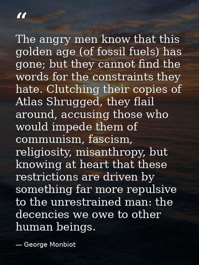 The angry men know that this golden age (of fossil fuels) has gone; but they cannot find the words for the constraints t — George Monbiot