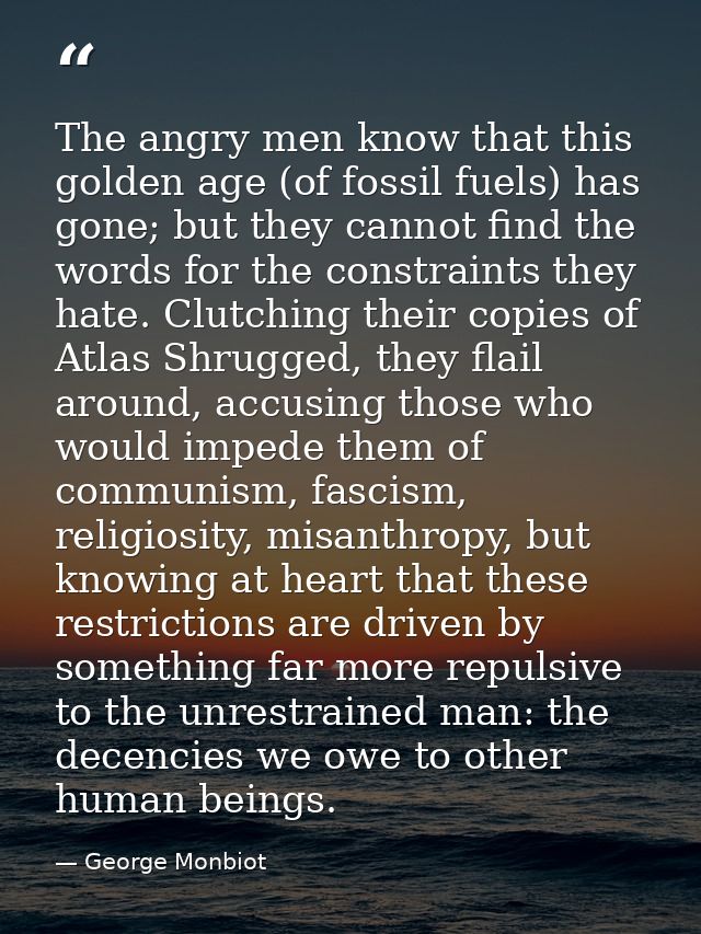 The angry men know that this golden age (of fossil fuels) has gone; but they cannot find the words for the constraints t — George Monbiot