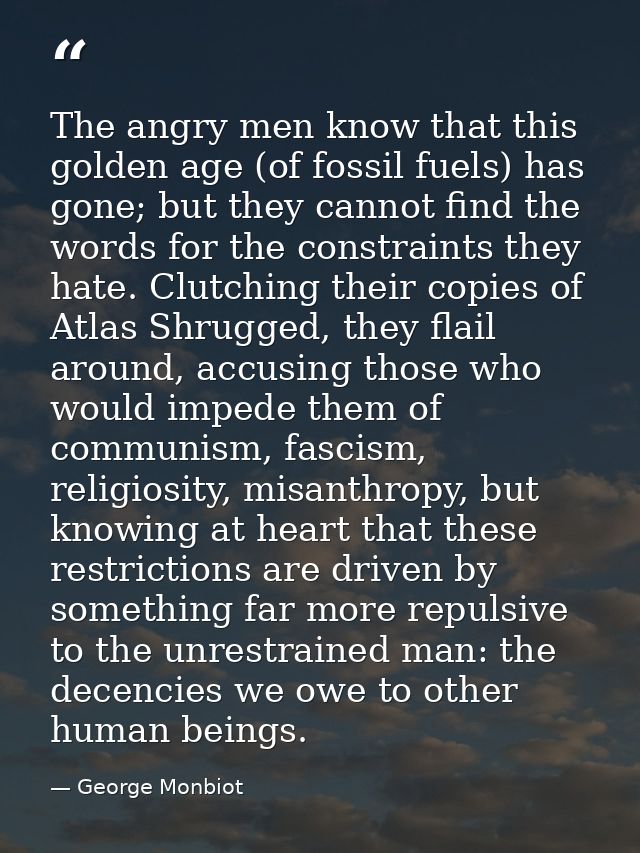 The angry men know that this golden age (of fossil fuels) has gone; but they cannot find the words for the constraints t — George Monbiot