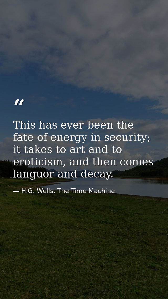 This has ever been the fate of energy in security; it takes to art and to eroticism, and then comes languor and decay. — H.G. Wells, The Time Machine