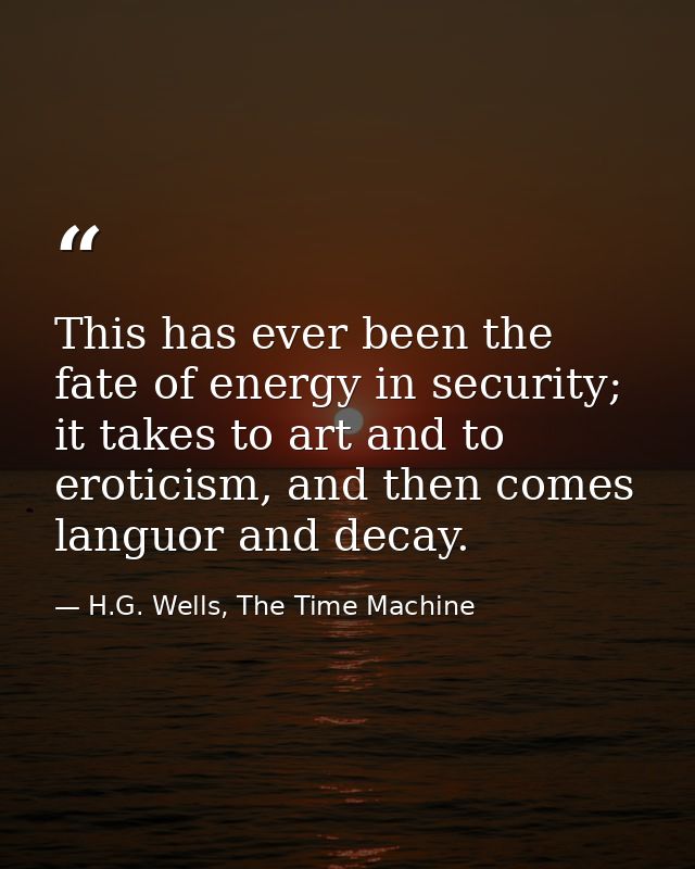 This has ever been the fate of energy in security; it takes to art and to eroticism, and then comes languor and decay. — H.G. Wells, The Time Machine