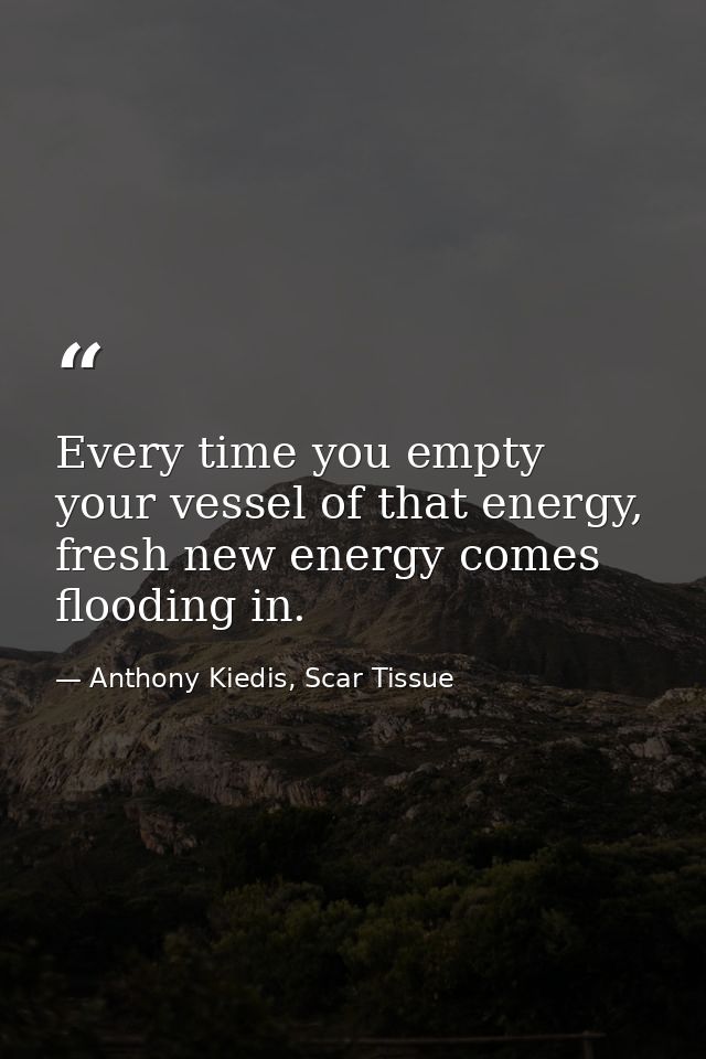 Every time you empty your vessel of that energy, fresh new energy comes flooding in. — Anthony Kiedis, Scar Tissue