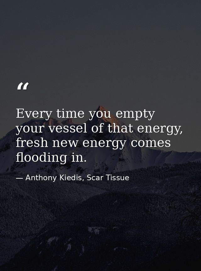 Every time you empty your vessel of that energy, fresh new energy comes flooding in. — Anthony Kiedis, Scar Tissue