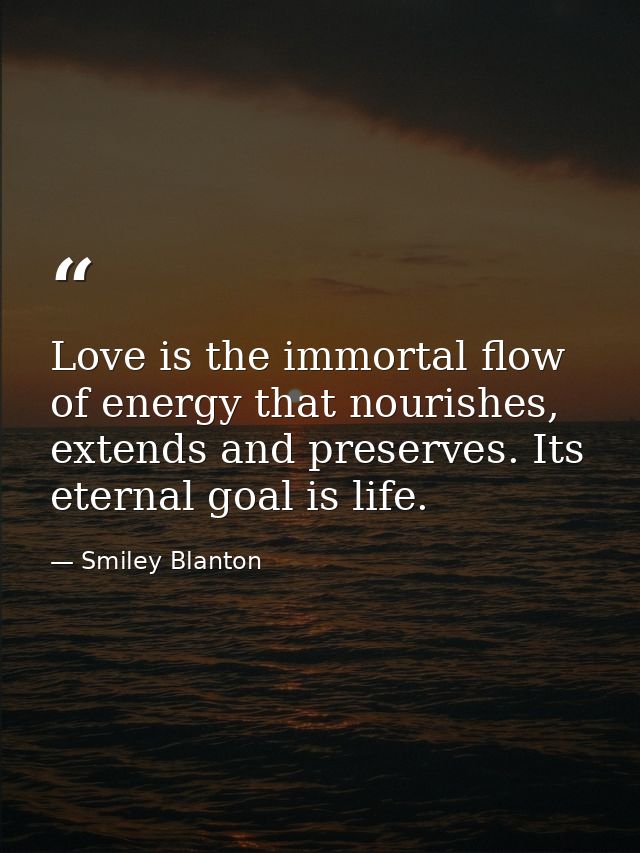 Love is the immortal flow of energy that nourishes, extends and preserves. Its eternal goal is life. — Smiley Blanton