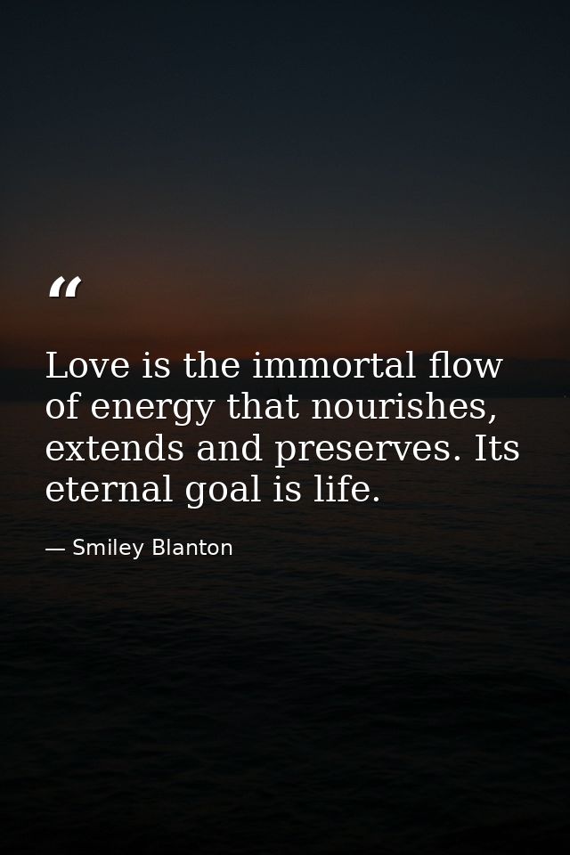 Love is the immortal flow of energy that nourishes, extends and preserves. Its eternal goal is life. — Smiley Blanton