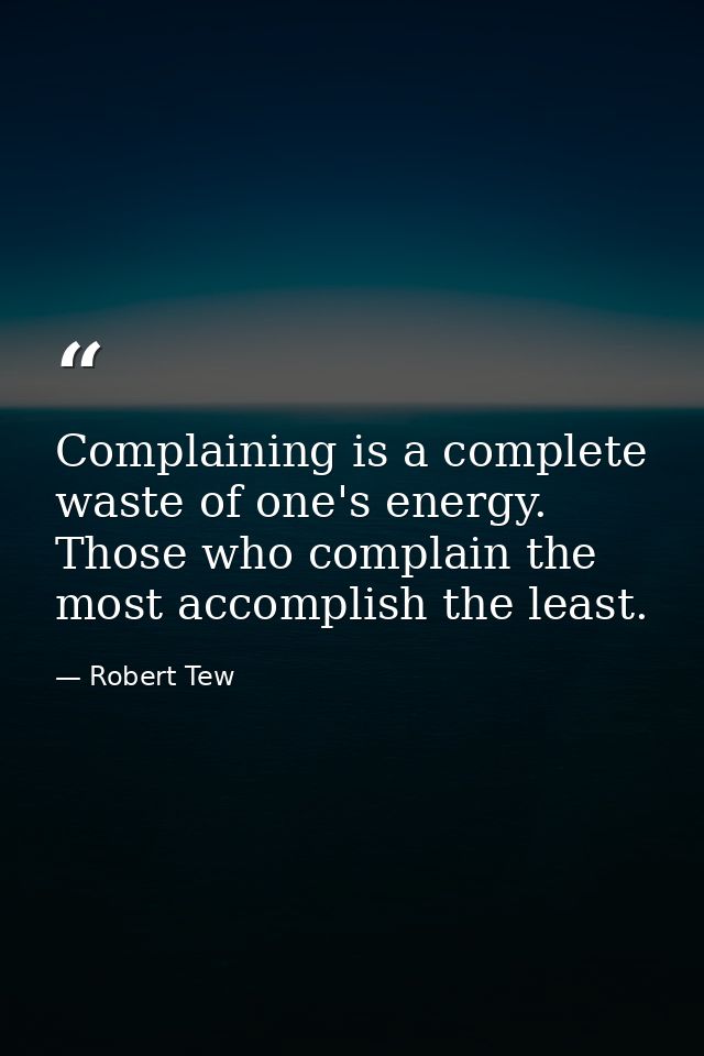 Complaining is a complete waste of one's energy. Those who complain the most accomplish the least. — Robert Tew