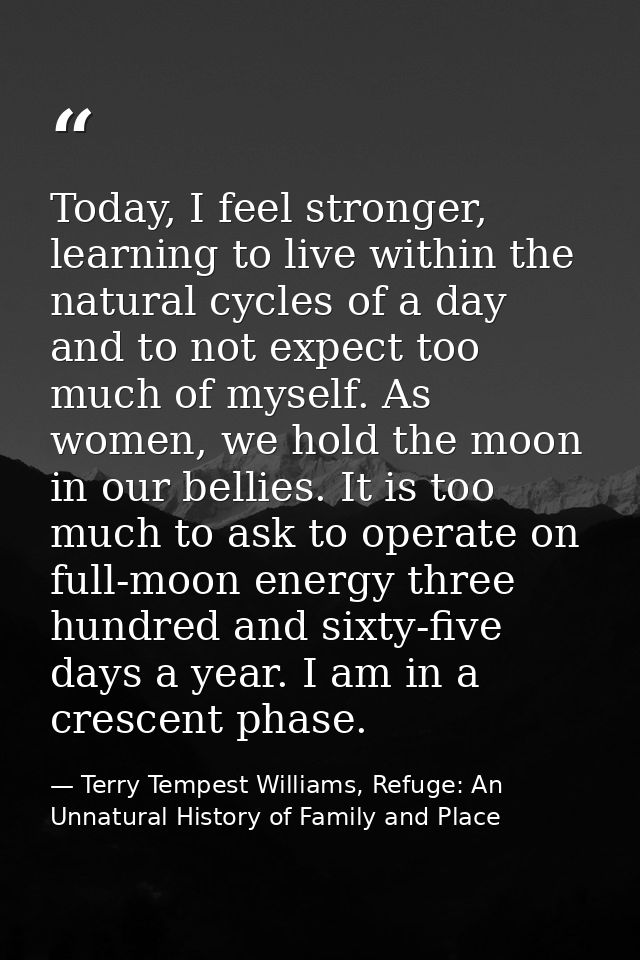 Today, I feel stronger, learning to live within the natural cycles of a day and to not expect too much of myself. As wom — Terry Tempest Williams, Refuge: An Unnatural History of Family and Place