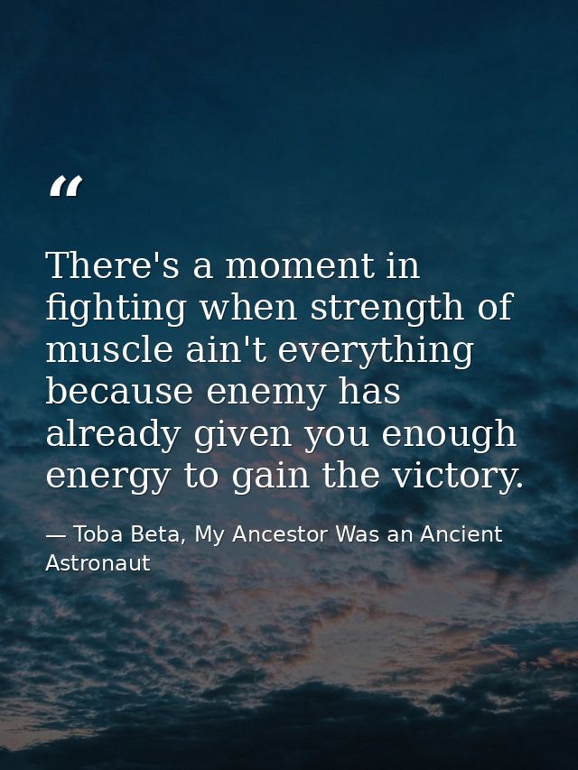 There's a moment in fighting when strength of muscle ain't everything because enemy has already given you enough energy  — Toba Beta, My Ancestor Was an Ancient Astronaut