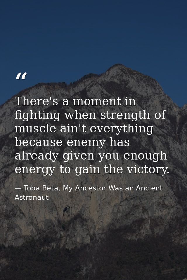 There's a moment in fighting when strength of muscle ain't everything because enemy has already given you enough energy  — Toba Beta, My Ancestor Was an Ancient Astronaut