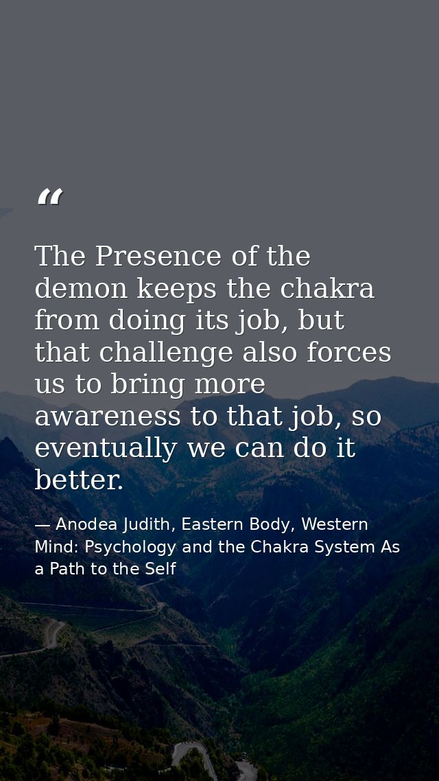 The Presence of the demon keeps the chakra from doing its job, but that challenge also forces us to bring more awareness — Anodea Judith, Eastern Body, Western Mind: Psychology and the Chakra System As a Path to the Self