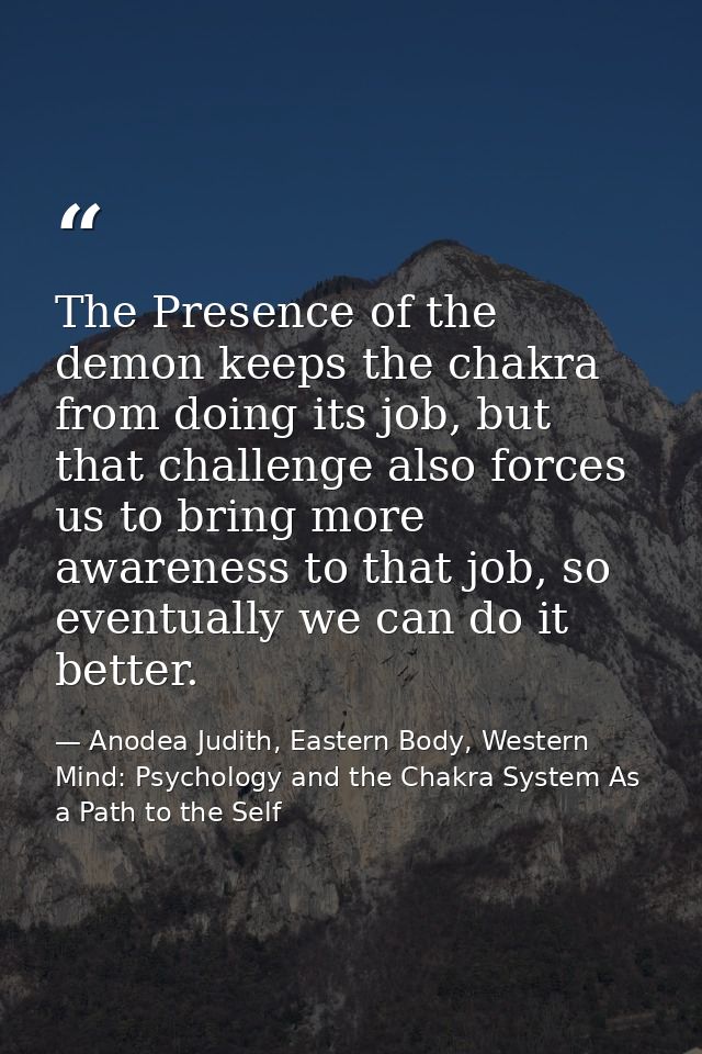 The Presence of the demon keeps the chakra from doing its job, but that challenge also forces us to bring more awareness — Anodea Judith, Eastern Body, Western Mind: Psychology and the Chakra System As a Path to the Self