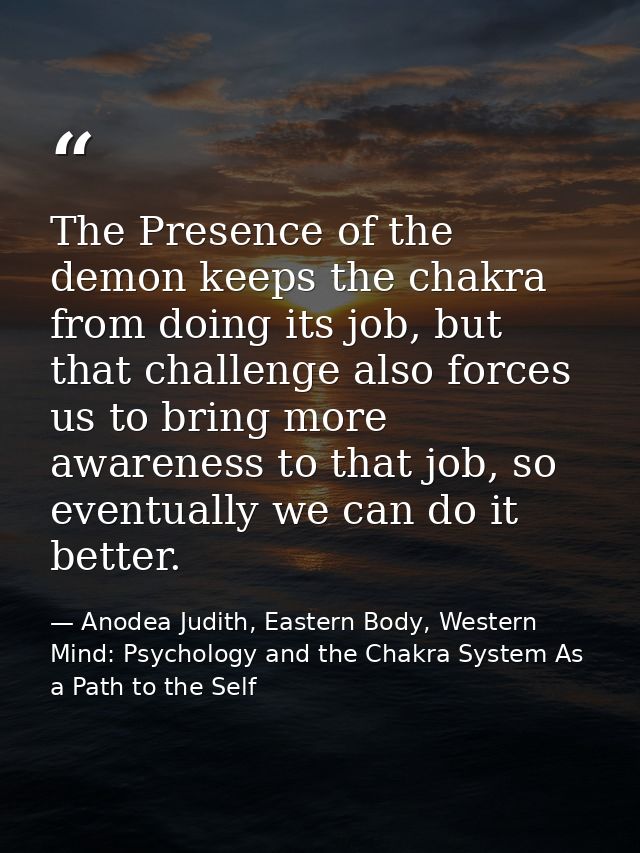 The Presence of the demon keeps the chakra from doing its job, but that challenge also forces us to bring more awareness — Anodea Judith, Eastern Body, Western Mind: Psychology and the Chakra System As a Path to the Self