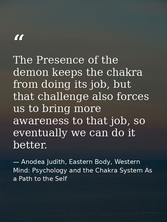 The Presence of the demon keeps the chakra from doing its job, but that challenge also forces us to bring more awareness — Anodea Judith, Eastern Body, Western Mind: Psychology and the Chakra System As a Path to the Self