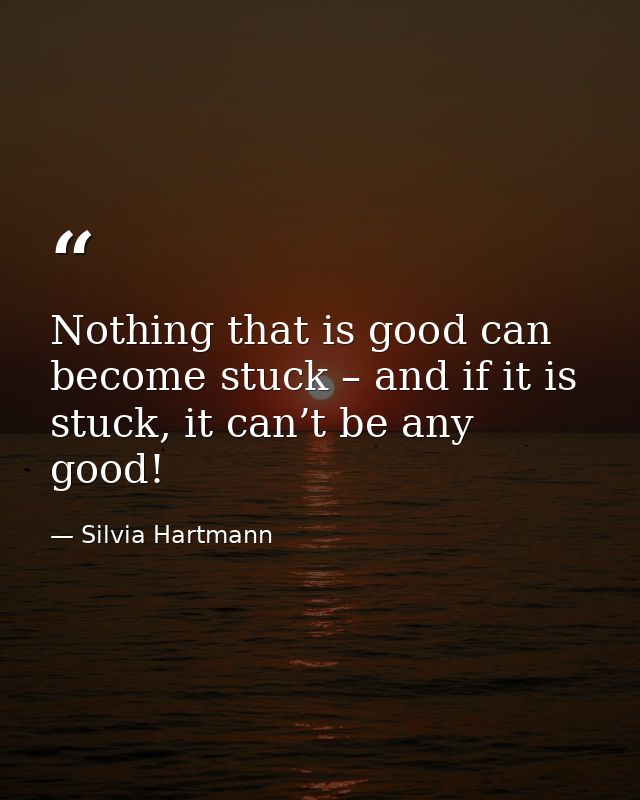 Nothing that is good can become stuck – and if it is stuck, it can’t be any good! — Silvia Hartmann