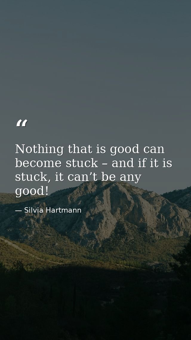 Nothing that is good can become stuck – and if it is stuck, it can’t be any good! — Silvia Hartmann
