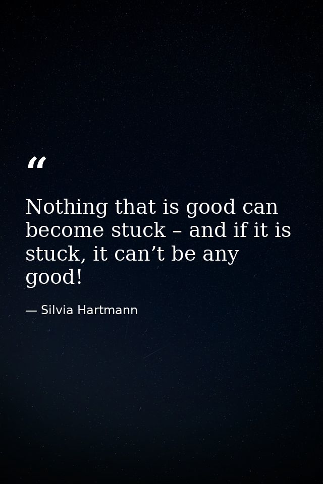 Nothing that is good can become stuck – and if it is stuck, it can’t be any good! — Silvia Hartmann