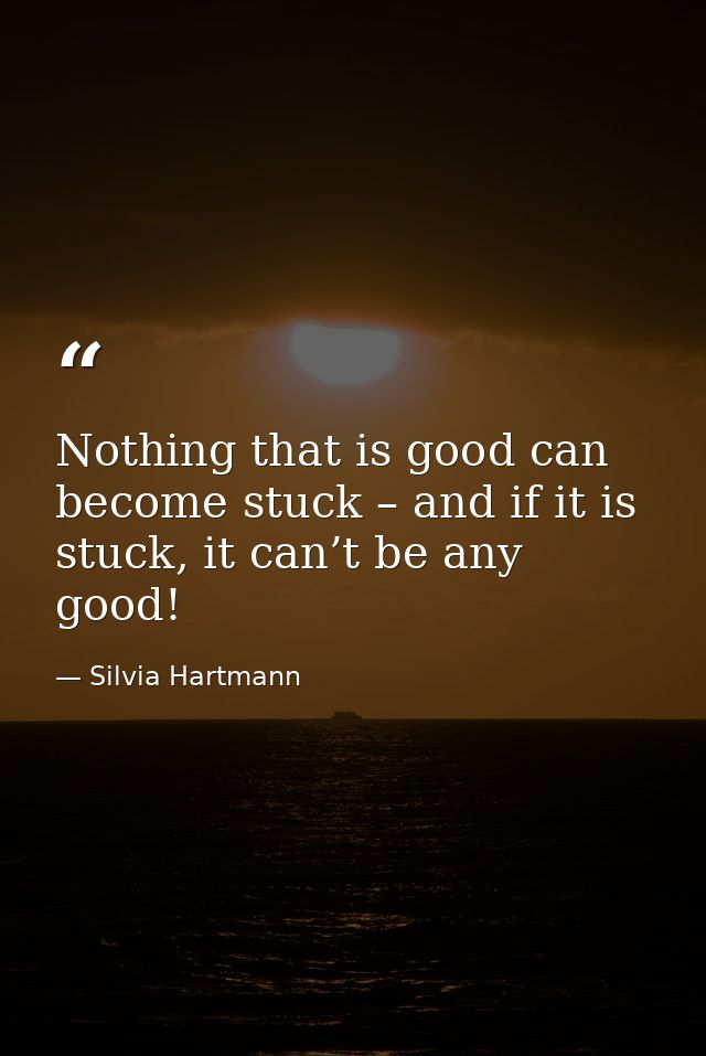 Nothing that is good can become stuck – and if it is stuck, it can’t be any good! — Silvia Hartmann