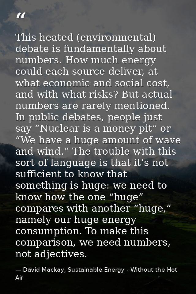 This heated (environmental) debate is fundamentally about numbers. How much energy could each source deliver, at what ec — David Mackay, Sustainable Energy - Without the Hot Air