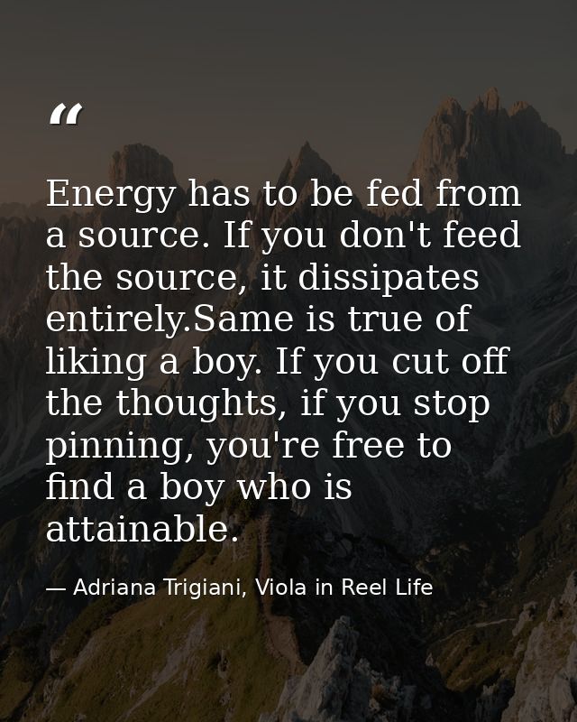 Energy has to be fed from a source. If you don't feed the source, it dissipates entirely.Same is true of liking a boy. I — Adriana Trigiani, Viola in Reel Life